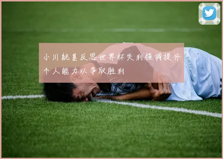 小川航基反思世界杯失利强调提升个人能力以争取胜利