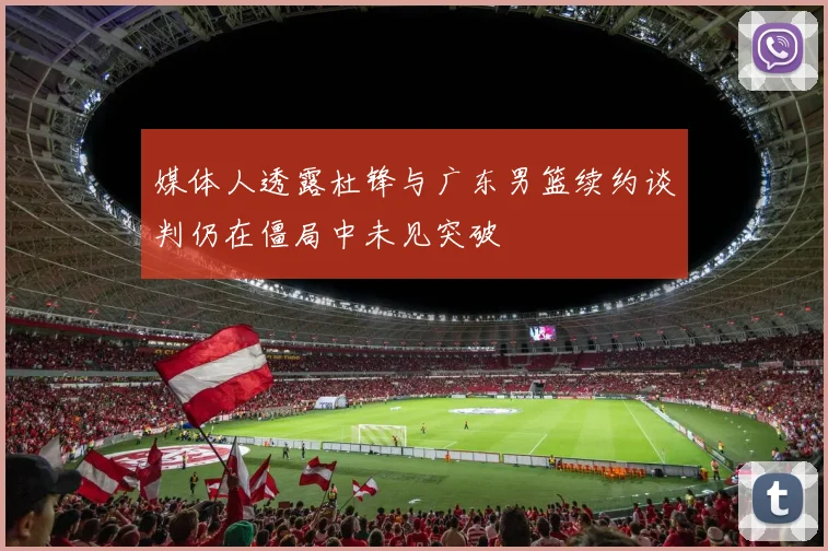 媒体人透露杜锋与广东男篮续约谈判仍在僵局中未见突破