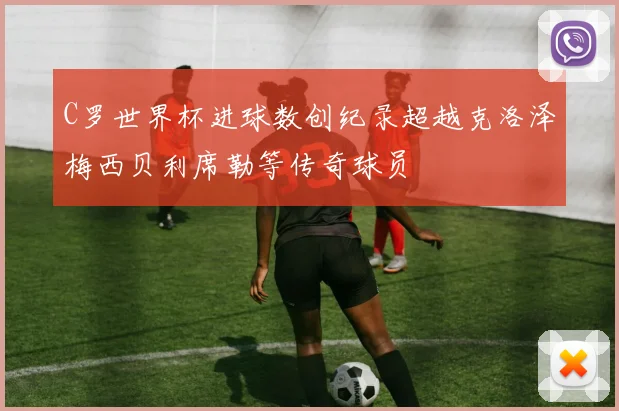 C罗世界杯进球数创纪录超越克洛泽梅西贝利席勒等传奇球员