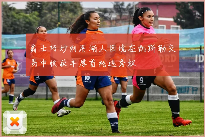 爵士巧妙利用湖人困境在凯斯勒交易中收获丰厚首轮选秀权