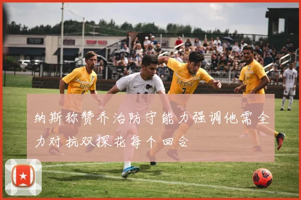 纳斯称赞乔治防守能力强调他需全力对抗双探花每个回合