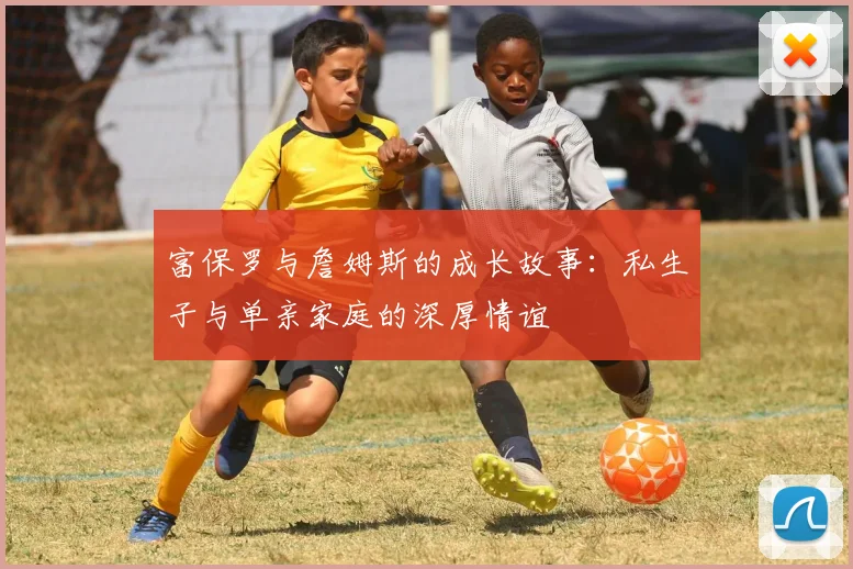 富保罗与詹姆斯的成长故事：私生子与单亲家庭的深厚情谊