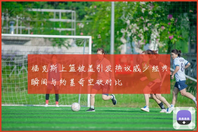 福克斯上篮被盖引发热议威少经典瞬间与约基奇空砍对比