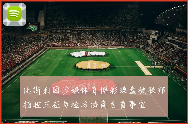 比斯利因涉嫌体育博彩操盘被联邦指控正在与检方协商自首事宜