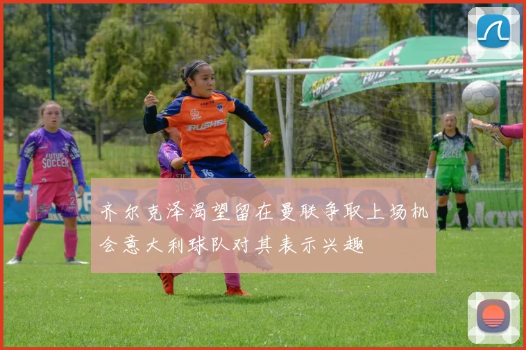 齐尔克泽渴望留在曼联争取上场机会意大利球队对其表示兴趣