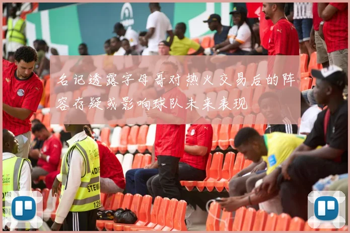 名记透露字母哥对热火交易后的阵容存疑或影响球队未来表现
