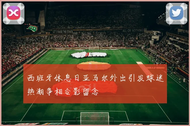 西班牙休息日亚马尔外出引发球迷热潮争相合影留念