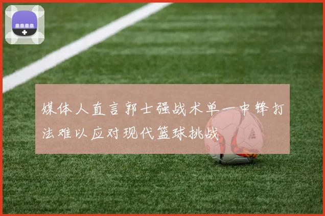 媒体人直言郭士强战术单一中锋打法难以应对现代篮球挑战