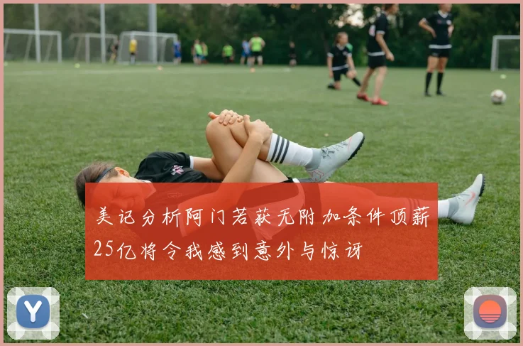 美记分析阿门若获无附加条件顶薪25亿将令我感到意外与惊讶