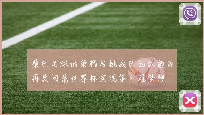 桑巴足球的荣耀与挑战巴西队能否再度问鼎世界杯实现第六冠梦想