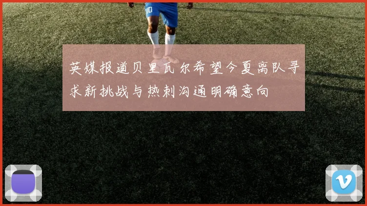英媒报道贝里瓦尔希望今夏离队寻求新挑战与热刺沟通明确意向