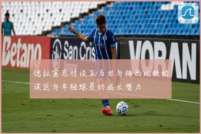 德拉富恩特谈亚马尔与梅西比较的误区与年轻球员的成长潜力