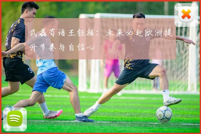 武磊寄语王钰栋：未来必赴欧洲提升节奏与自信心