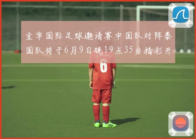 金华国际足球邀请赛中国队对阵泰国队将于6月9日晚19点35分精彩开赛