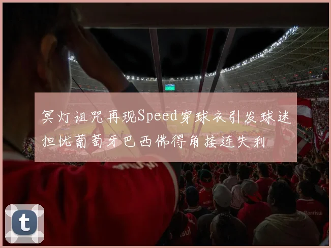 冥灯诅咒再现Speed穿球衣引发球迷担忧葡萄牙巴西佛得角接连失利