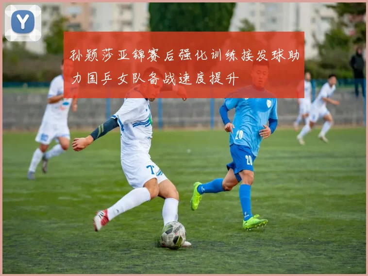 孙颖莎亚锦赛后强化训练接发球助力国乒女队备战速度提升