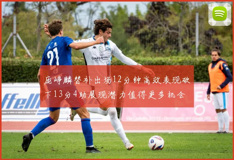 庞峥麟替补出场12分钟高效表现砍下13分4助展现潜力值得更多机会