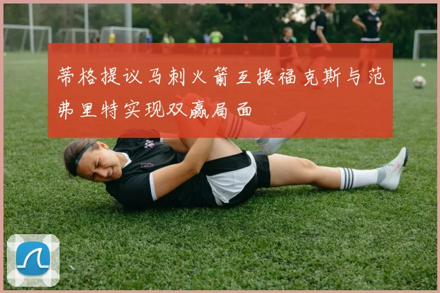 蒂格提议马刺火箭互换福克斯与范弗里特实现双赢局面