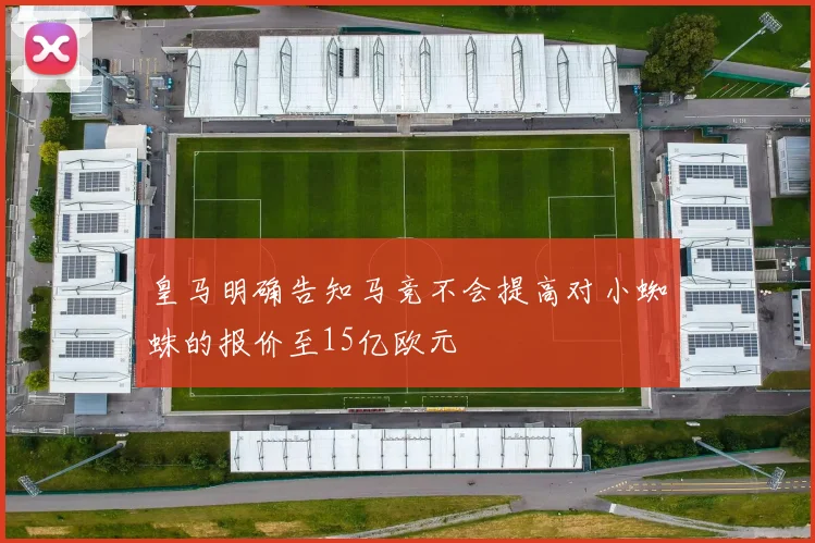 皇马明确告知马竞不会提高对小蜘蛛的报价至15亿欧元