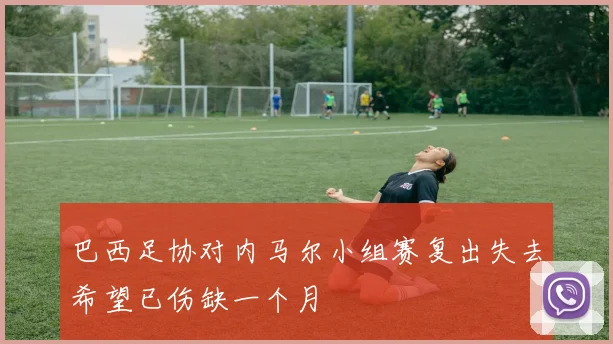 巴西足协对内马尔小组赛复出失去希望已伤缺一个月