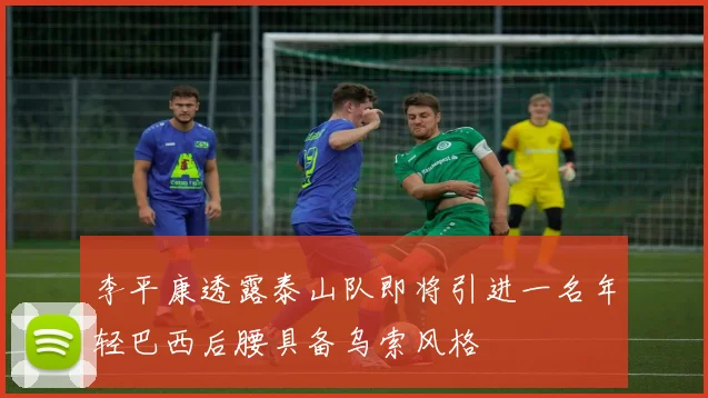 李平康透露泰山队即将引进一名年轻巴西后腰具备乌索风格