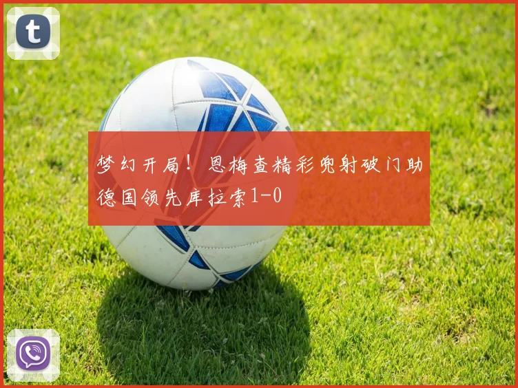 梦幻开局！恩梅查精彩兜射破门助德国领先库拉索1-0
