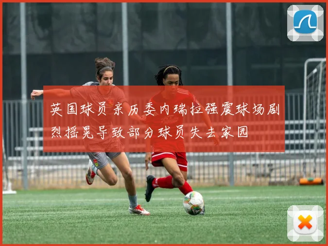 英国球员亲历委内瑞拉强震球场剧烈摇晃导致部分球员失去家园
