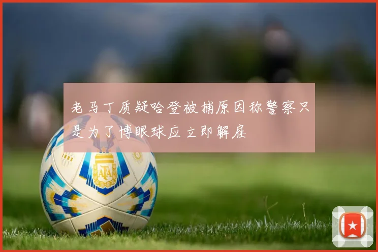 老马丁质疑哈登被捕原因称警察只是为了博眼球应立即解雇