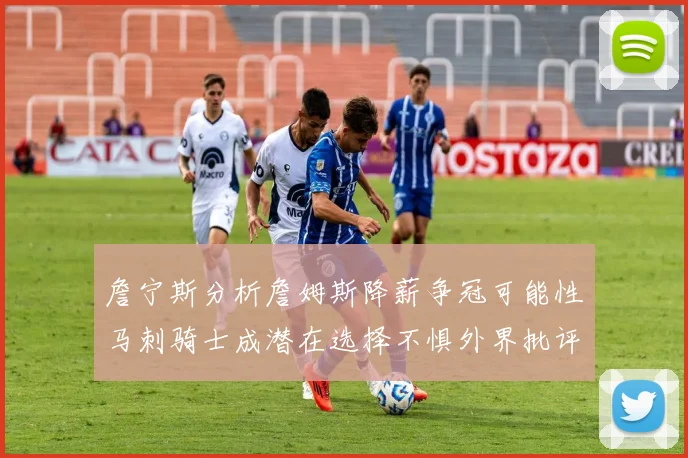 詹宁斯分析詹姆斯降薪争冠可能性马刺骑士成潜在选择不惧外界批评