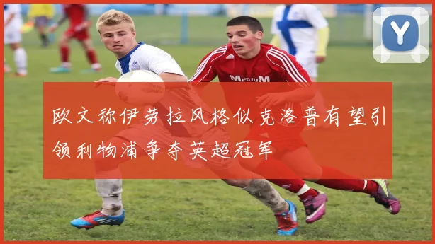 欧文称伊劳拉风格似克洛普有望引领利物浦争夺英超冠军