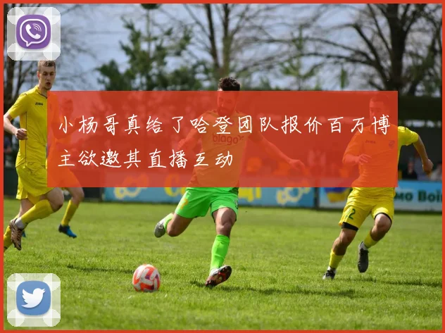 小杨哥真给了哈登团队报价百万博主欲邀其直播互动
