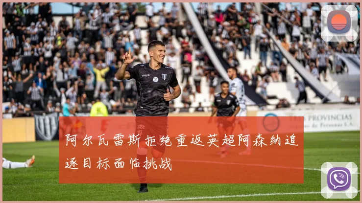 阿尔瓦雷斯拒绝重返英超阿森纳追逐目标面临挑战