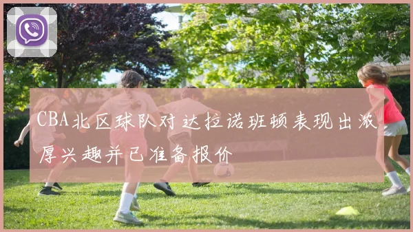 CBA北区球队对达拉诺班顿表现出浓厚兴趣并已准备报价