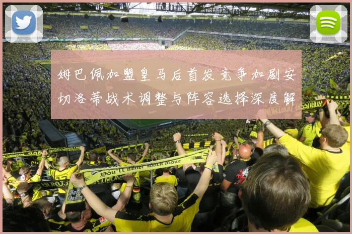 姆巴佩加盟皇马后首发竞争加剧安切洛蒂战术调整与阵容选择深度解析