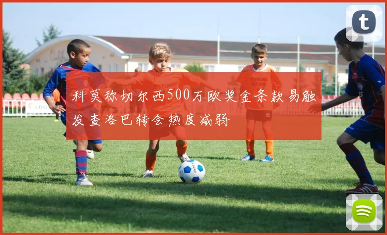 科莫称切尔西500万欧奖金条款易触发查洛巴转会热度减弱