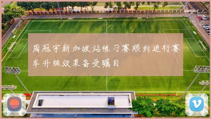 周冠宇新加坡站练习赛顺利进行赛车升级效果备受瞩目