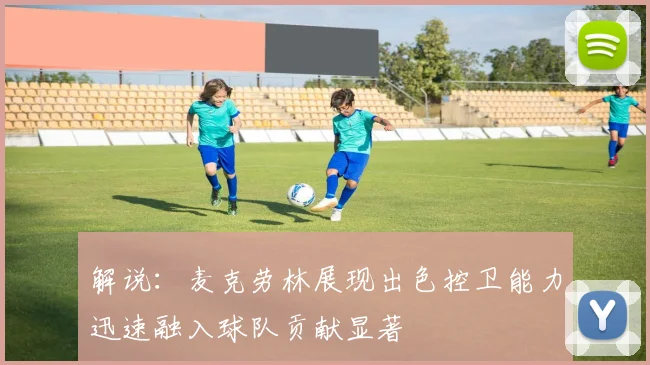 解说：麦克劳林展现出色控卫能力迅速融入球队贡献显著